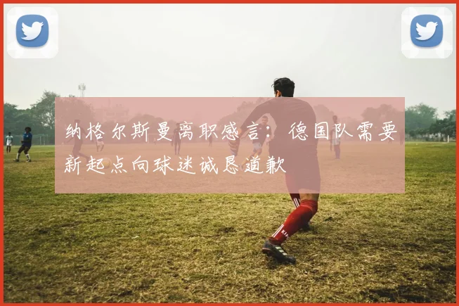 纳格尔斯曼离职感言：德国队需要新起点向球迷诚恳道歉