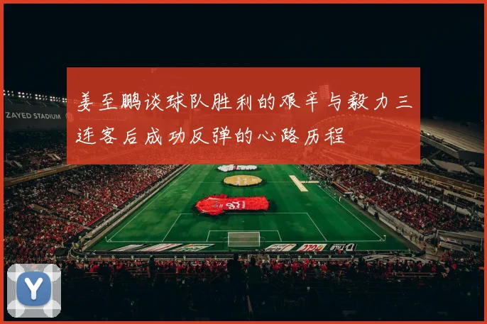 姜至鹏谈球队胜利的艰辛与毅力三连客后成功反弹的心路历程