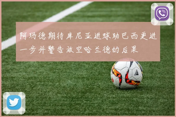 阿玛德期待库尼亚进球助巴西更进一步并警告放空哈兰德的后果