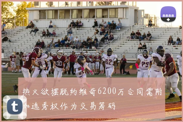 热火欲摆脱约维奇6200万合同需附加选秀权作为交易筹码