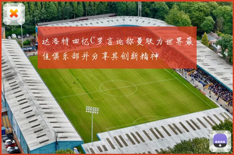 达洛特回忆C罗言论称曼联为世界最佳俱乐部并分享其创新精神