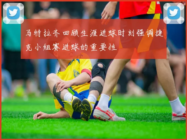 马特拉齐回顾生涯进球时刻强调捷克小组赛进球的重要性