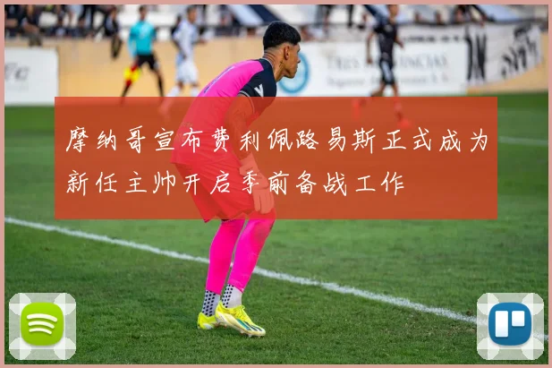 摩纳哥宣布费利佩路易斯正式成为新任主帅开启季前备战工作