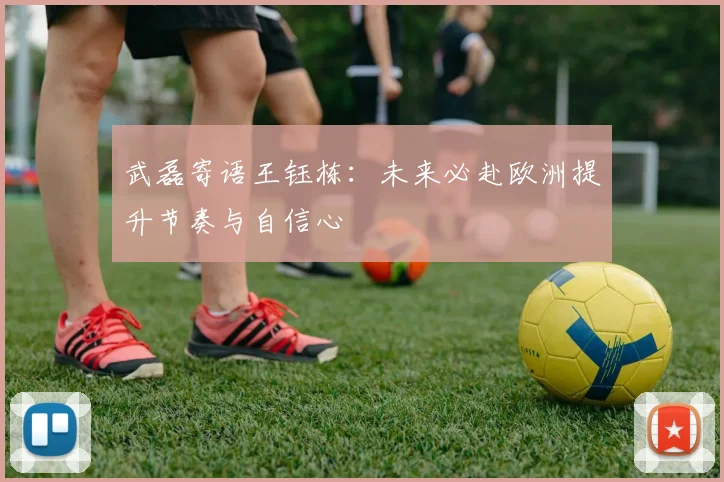 武磊寄语王钰栋：未来必赴欧洲提升节奏与自信心