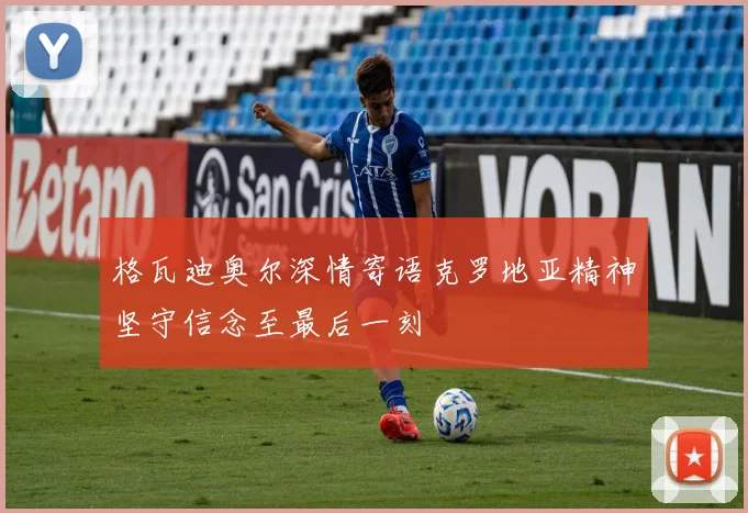 格瓦迪奥尔深情寄语克罗地亚精神坚守信念至最后一刻