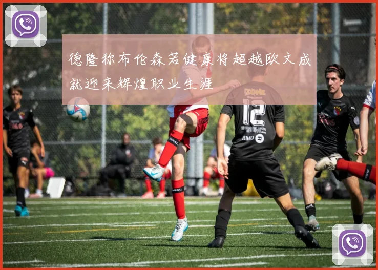 德隆称布伦森若健康将超越欧文成就迎来辉煌职业生涯