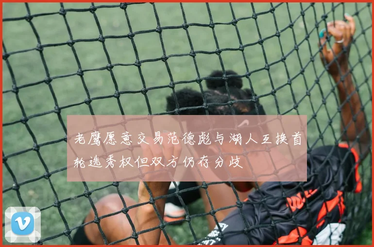 老鹰愿意交易范德彪与湖人互换首轮选秀权但双方仍存分歧