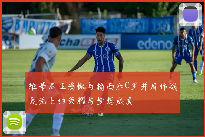 维蒂尼亚感慨与梅西和C罗并肩作战是无上的荣耀与梦想成真