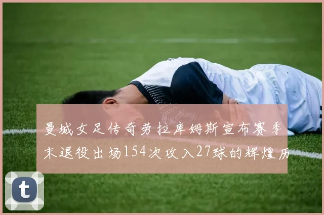 曼城女足传奇劳拉库姆斯宣布赛季末退役出场154次攻入27球的辉煌历程