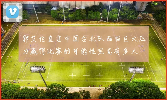 郭艾伦直言中国台北队面临巨大压力赢得比赛的可能性究竟有多大