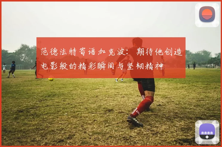 范德法特寄语加克波：期待他创造电影般的精彩瞬间与坚韧精神