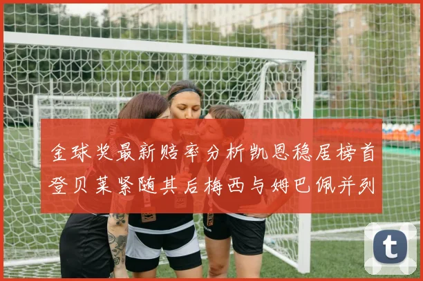 金球奖最新赔率分析凯恩稳居榜首登贝莱紧随其后梅西与姆巴佩并列第四