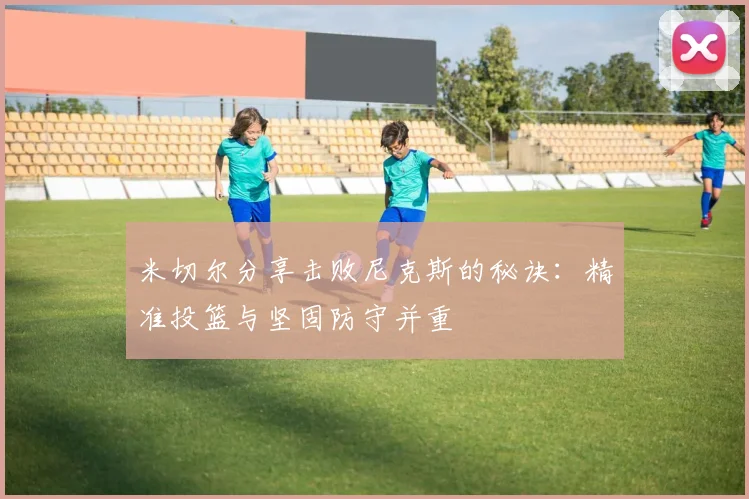米切尔分享击败尼克斯的秘诀：精准投篮与坚固防守并重