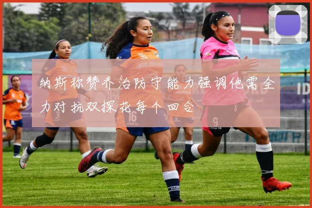纳斯称赞乔治防守能力强调他需全力对抗双探花每个回合
